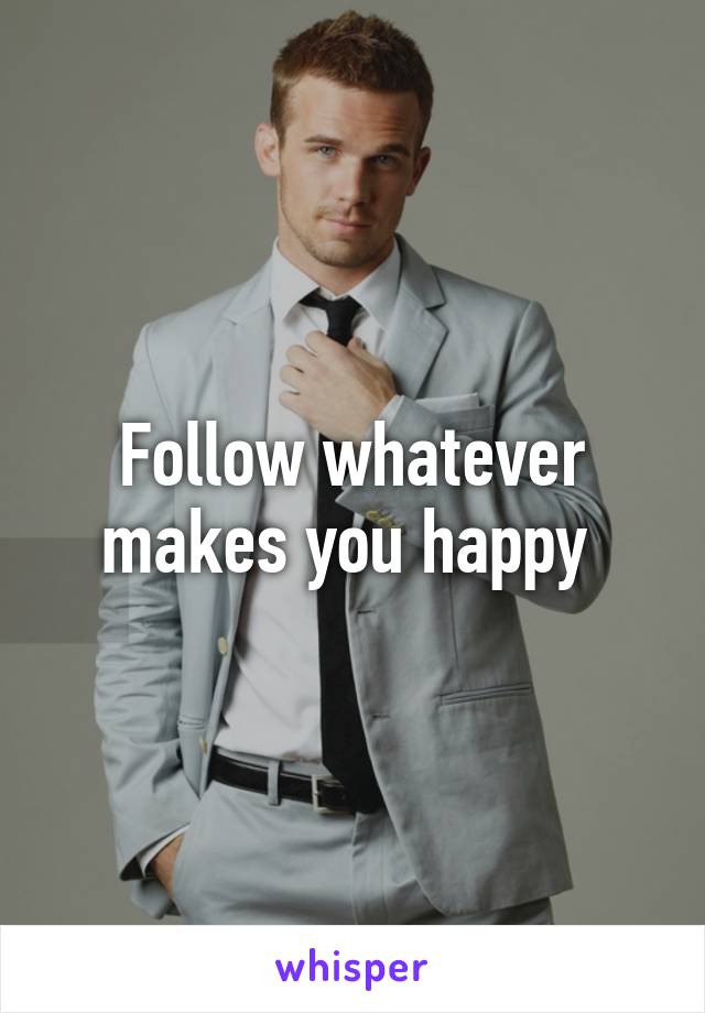 Follow whatever makes you happy 