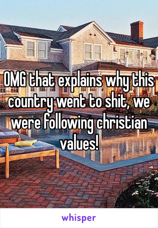 OMG that explains why this country went to shit, we were following christian values! 