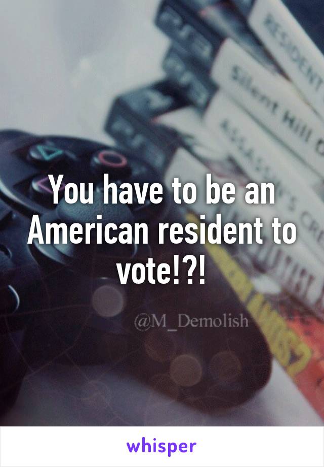 You have to be an American resident to vote!?!
