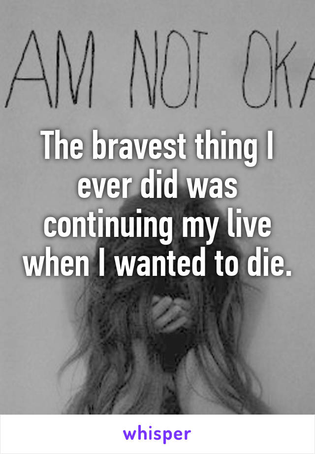 The bravest thing I ever did was continuing my live when I wanted to die. 