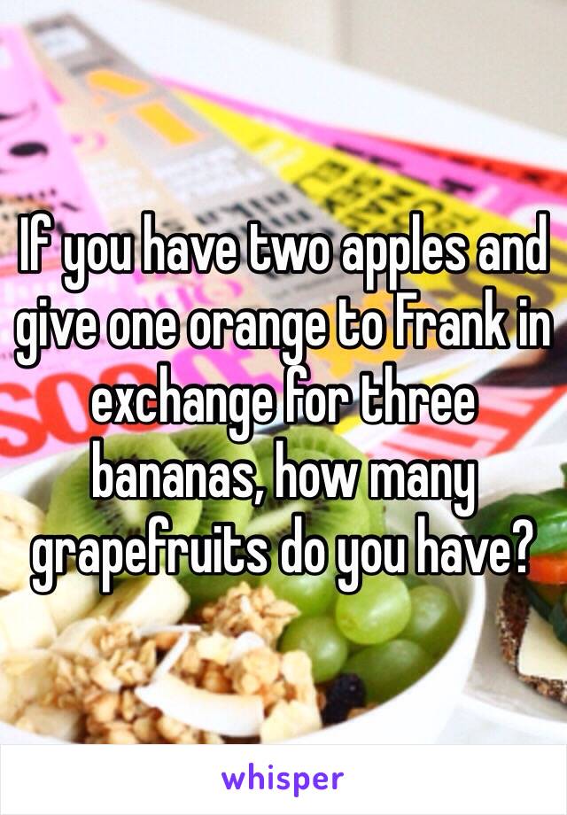 If you have two apples and give one orange to Frank in exchange for three bananas, how many grapefruits do you have?