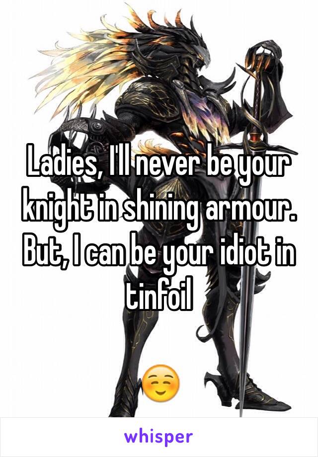 Ladies, I'll never be your knight in shining armour. But, I can be your idiot in tinfoil

☺️