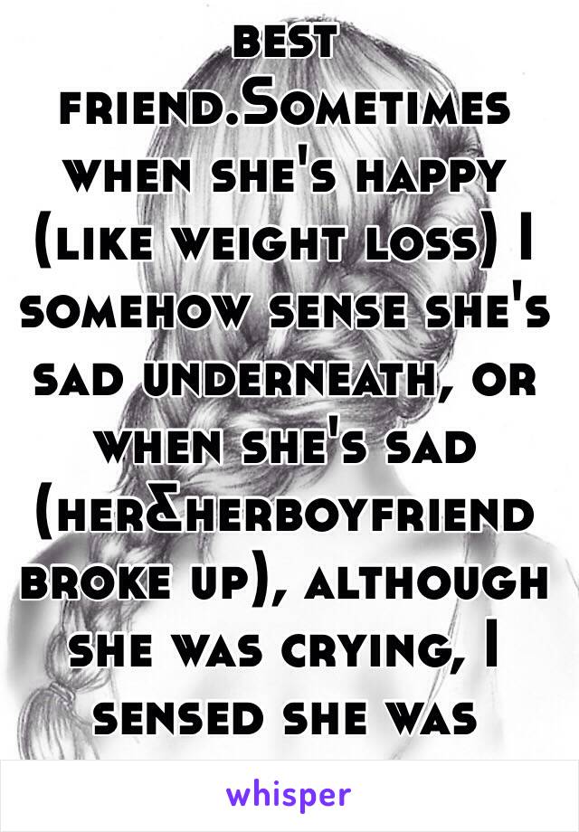 This happens with my best friend.Sometimes when she's happy (like weight loss) I somehow sense she's sad underneath, or when she's sad (her&herboyfriend broke up), although she was crying, I sensed she was happier...is that weird?