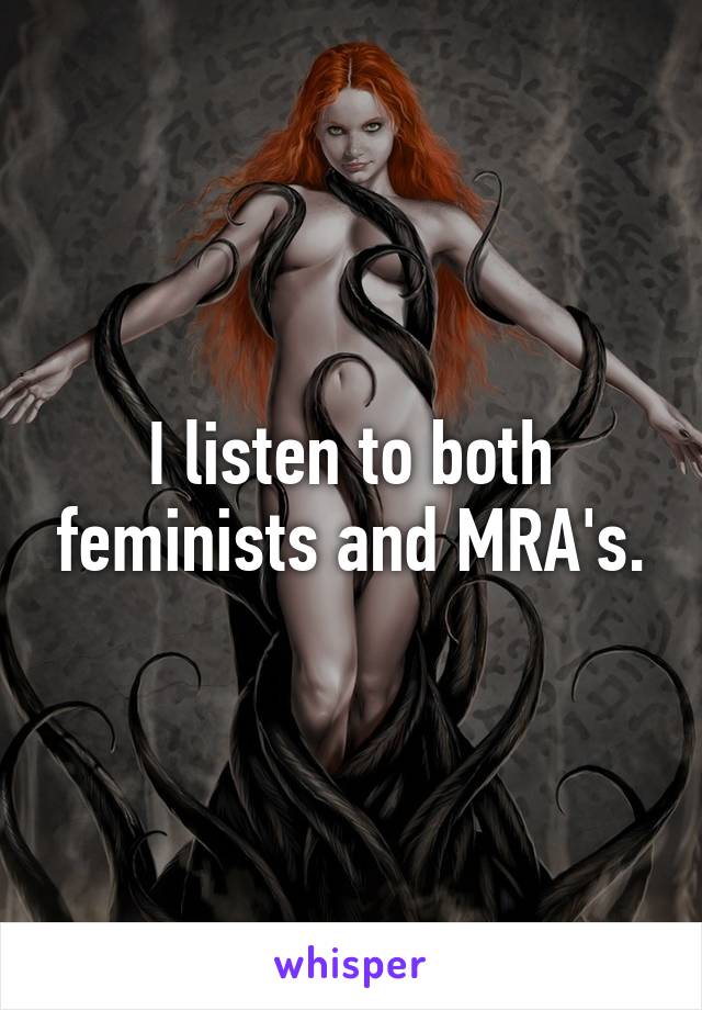 I listen to both feminists and MRA's.