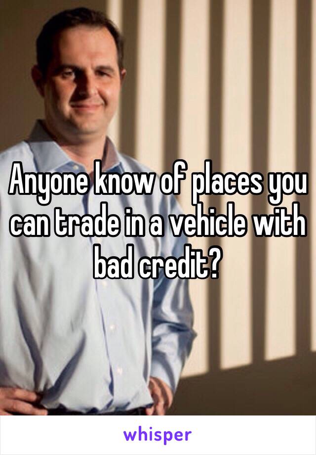 Anyone know of places you can trade in a vehicle with bad credit?
