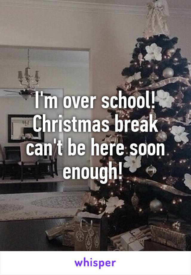 I'm over school! Christmas break can't be here soon enough! 