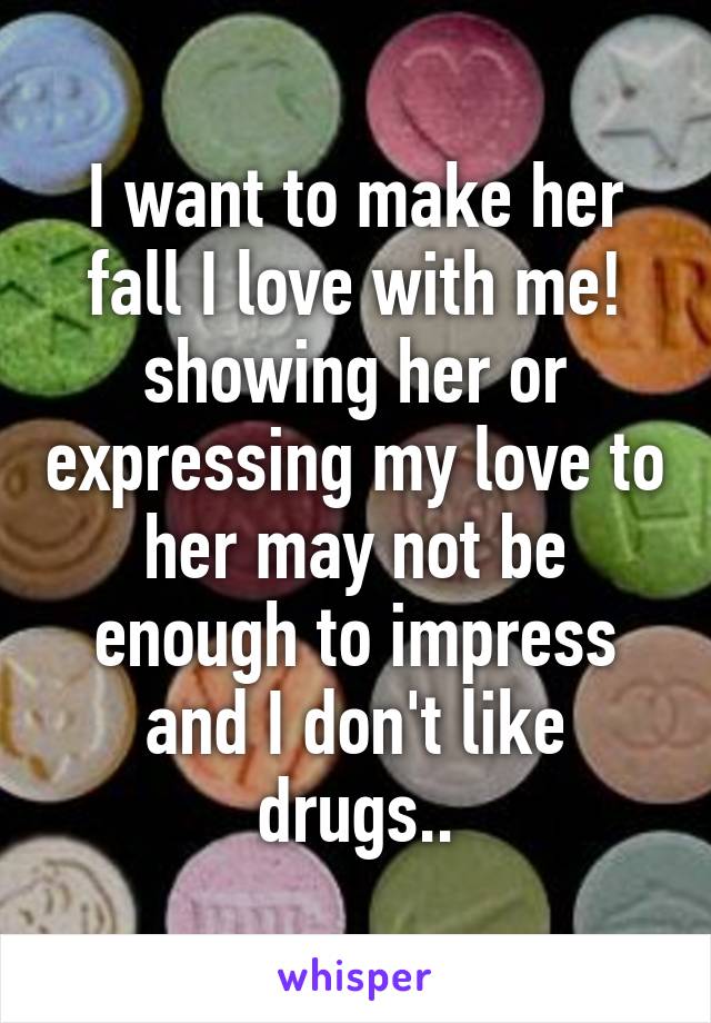 I want to make her fall I love with me! showing her or expressing my love to her may not be enough to impress and I don't like drugs..