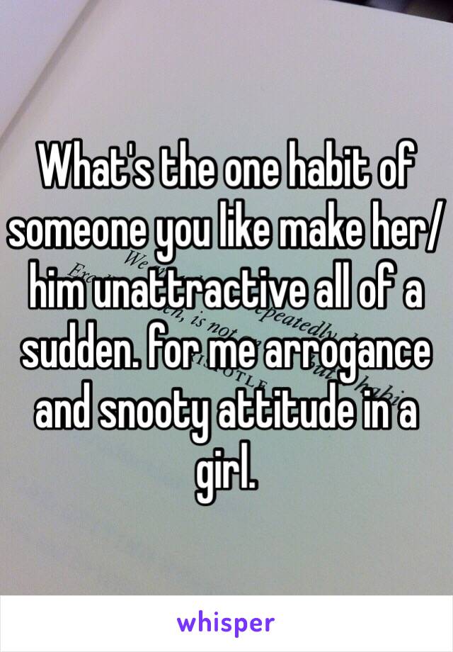 What's the one habit of someone you like make her/him unattractive all of a sudden. for me arrogance and snooty attitude in a girl. 
