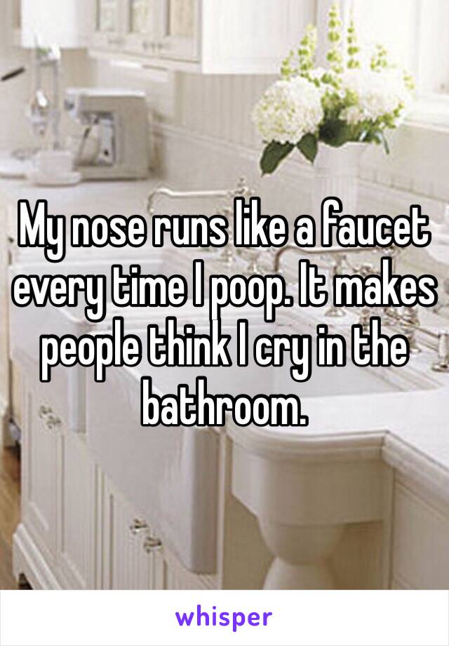 My nose runs like a faucet every time I poop. It makes people think I cry in the bathroom. 