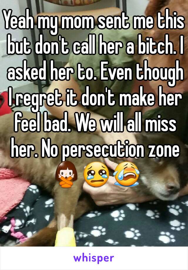 Yeah my mom sent me this but don't call her a bitch. I asked her to. Even though I regret it don't make her feel bad. We will all miss her. No persecution zone 🙅😢😭