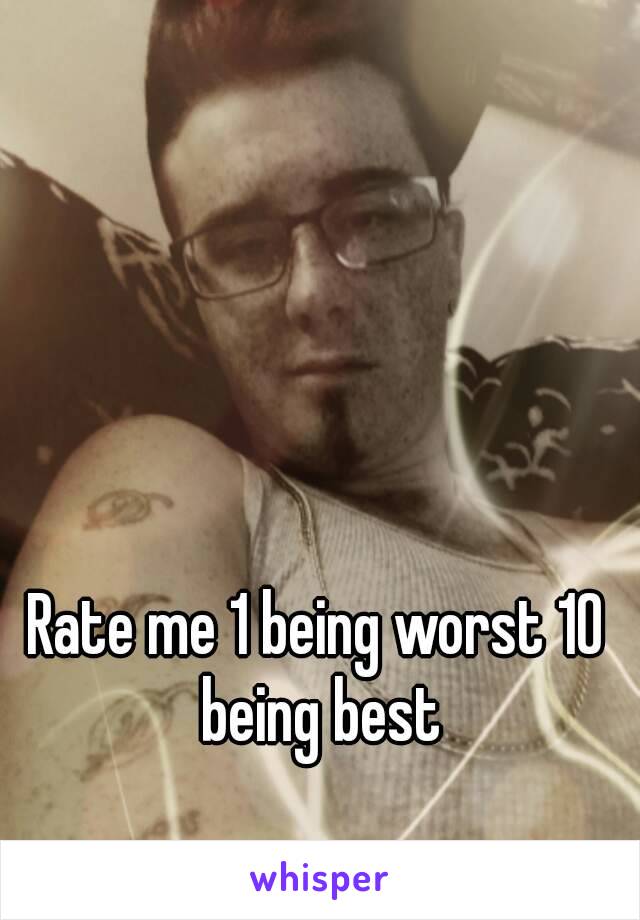 Rate me 1 being worst 10 being best