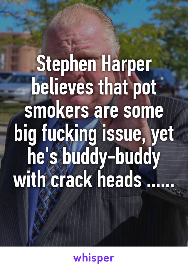 Stephen Harper believes that pot smokers are some big fucking issue, yet he's buddy-buddy with crack heads ...... 