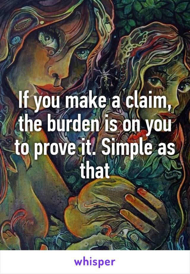 If you make a claim, the burden is on you to prove it. Simple as that