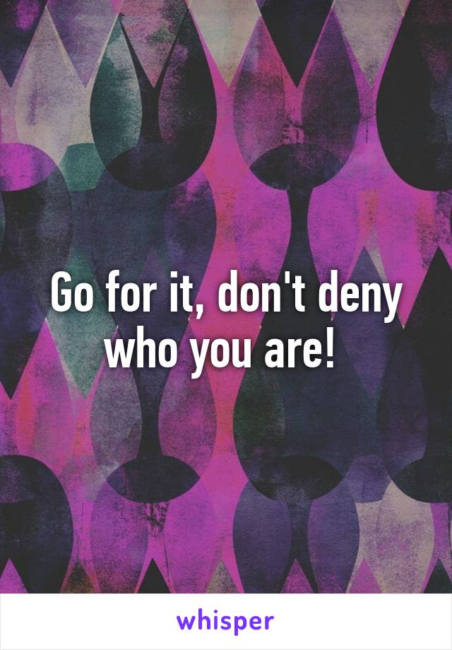 Go for it, don't deny who you are! 