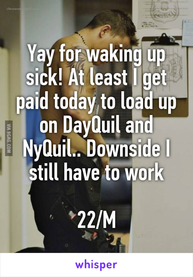 Yay for waking up sick! At least I get paid today to load up on DayQuil and NyQuil.. Downside I still have to work

22/M