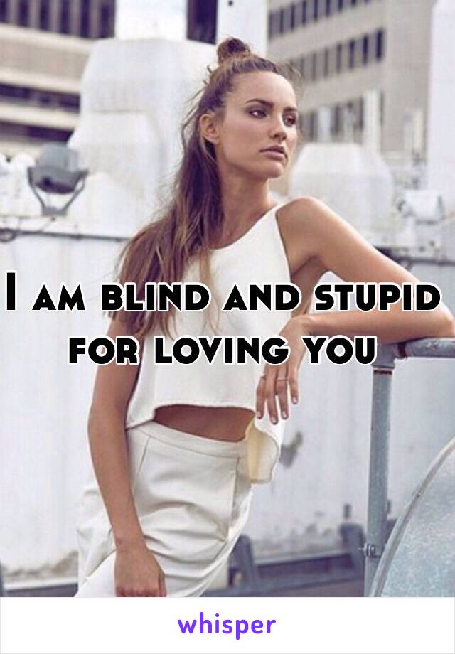 I am blind and stupid for loving you 