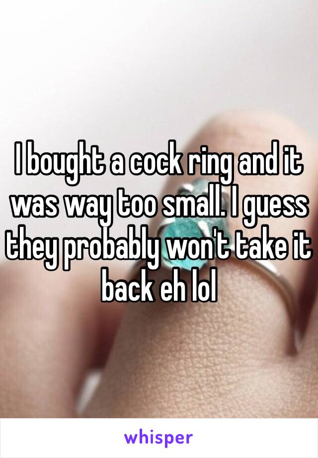I bought a cock ring and it was way too small. I guess they probably won't take it back eh lol