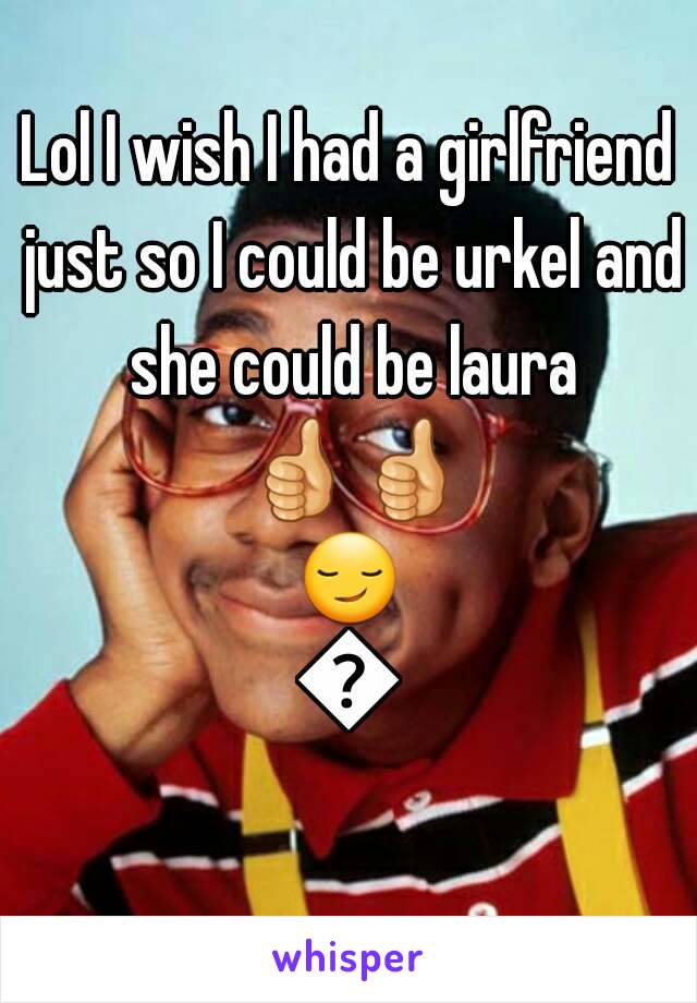Lol I wish I had a girlfriend just so I could be urkel and she could be laura 👍👍😏💀