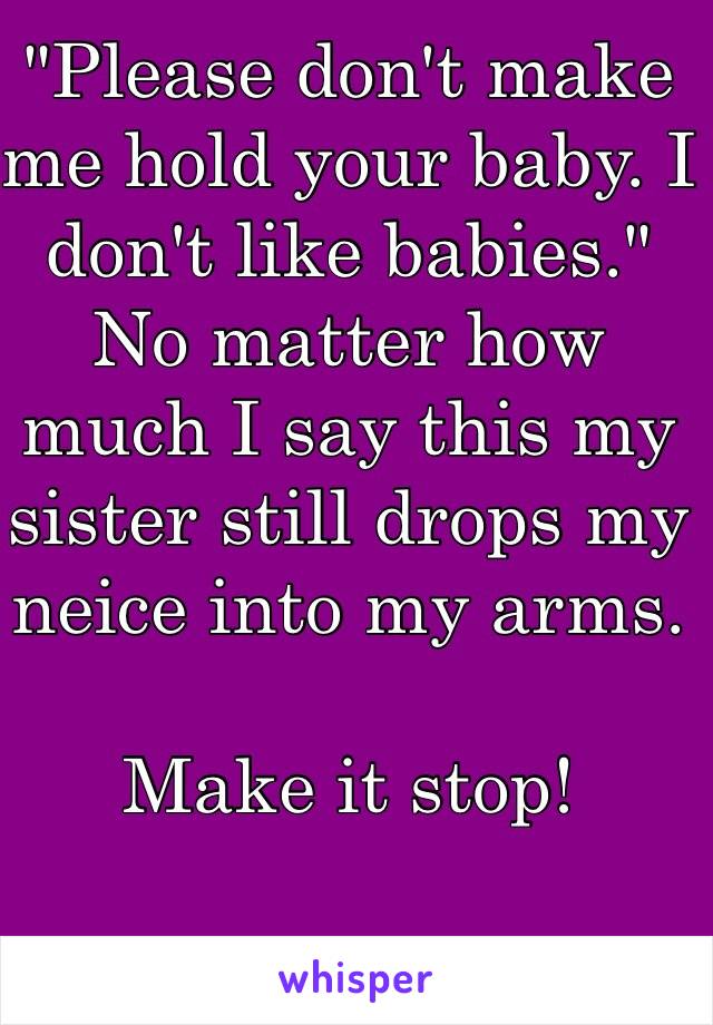 "Please don't make me hold your baby. I don't like babies." No matter how much I say this my sister still drops my neice into my arms.

Make it stop!