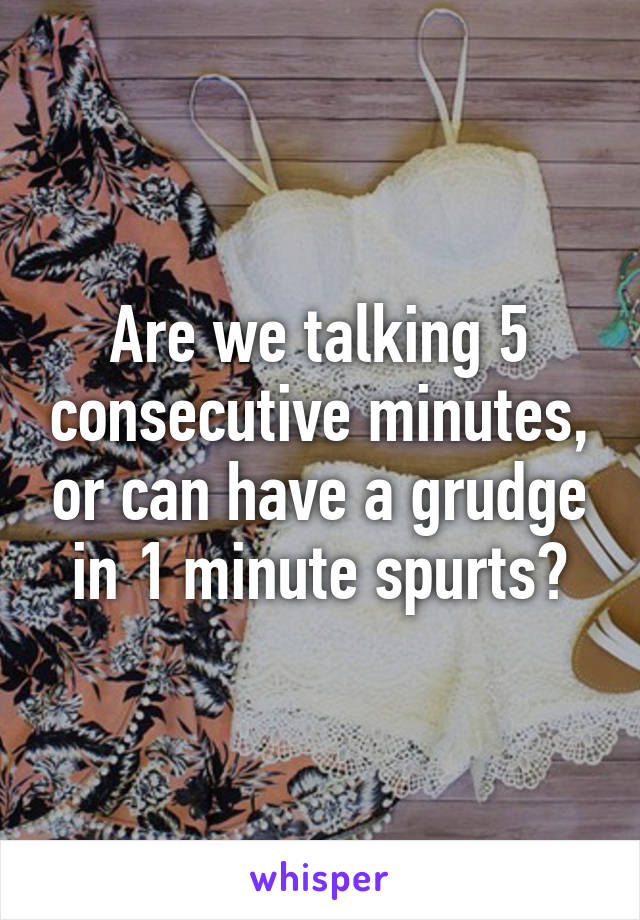 Are we talking 5 consecutive minutes, or can have a grudge in 1 minute spurts?