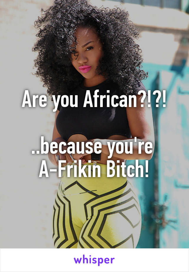 Are you African?!?!

..because you're 
A-Frikin Bitch!