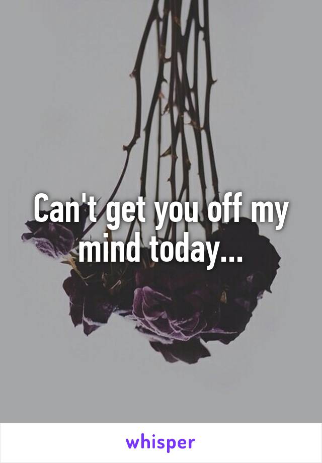 Can't get you off my mind today...