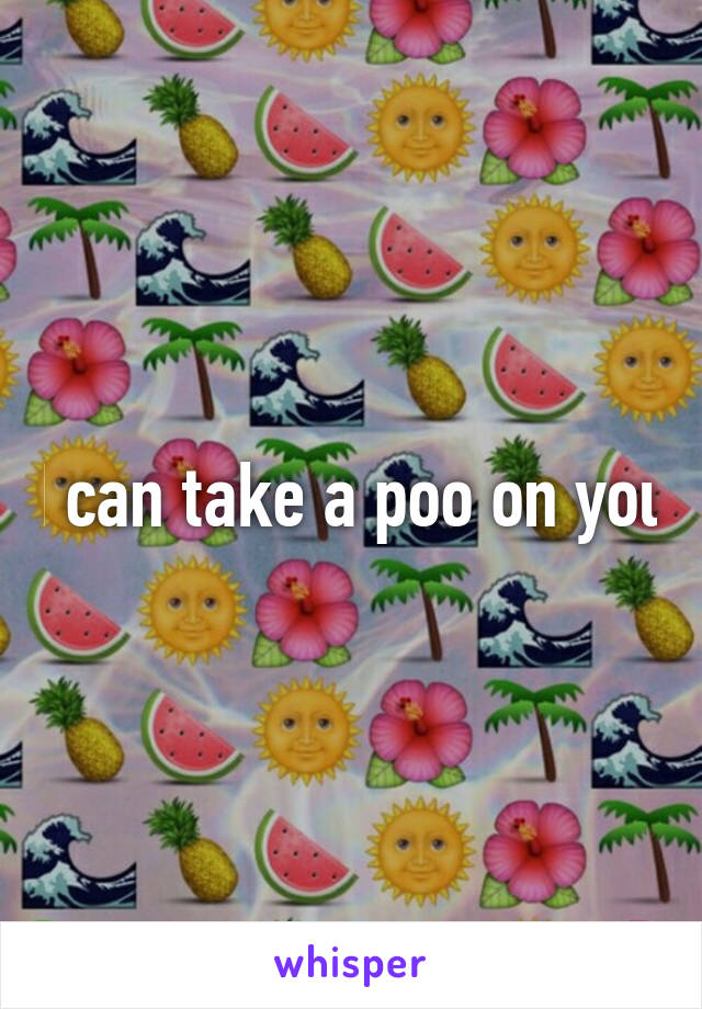 I can take a poo on you