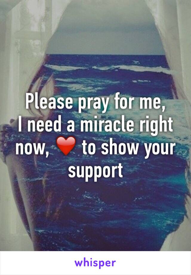 Please pray for me, 
I need a miracle right now, ❤️ to show your support