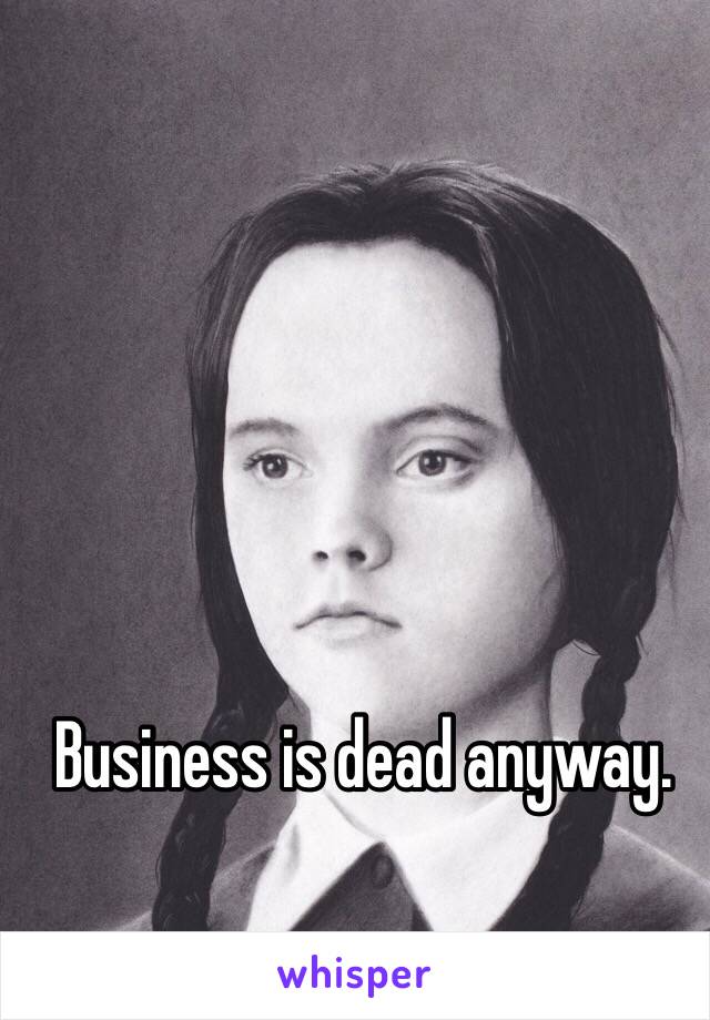 Business is dead anyway.