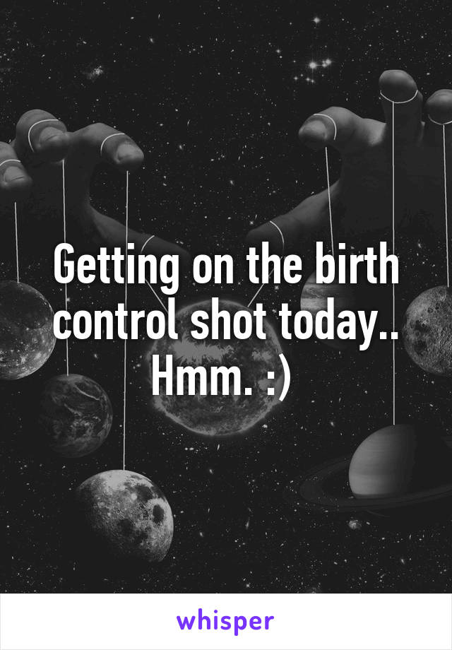 Getting on the birth control shot today.. Hmm. :) 