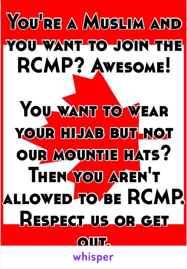 You're a Muslim and you want to join the RCMP? Awesome!

You want to wear your hijab but not our mountie hats? Then you aren't allowed to be RCMP. Respect us or get out.