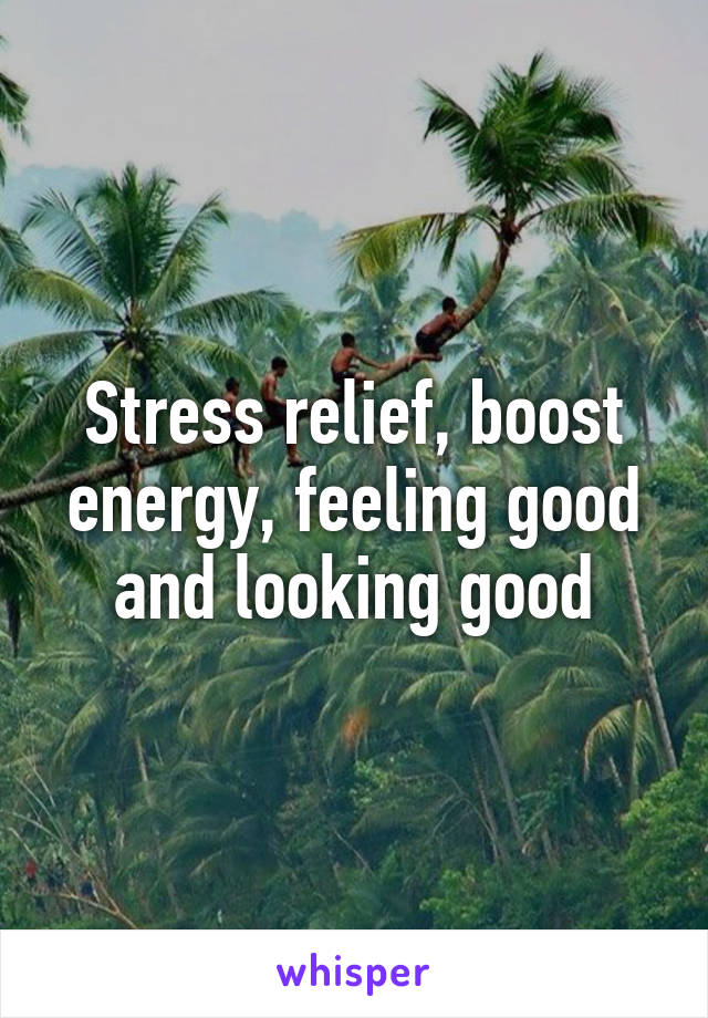 Stress relief, boost energy, feeling good and looking good