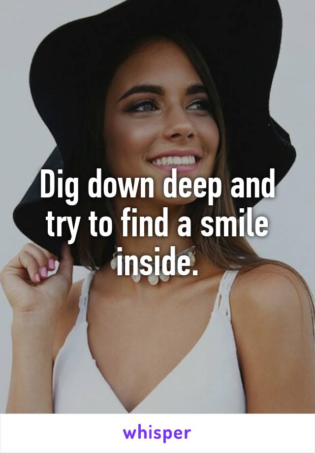 Dig down deep and try to find a smile inside.