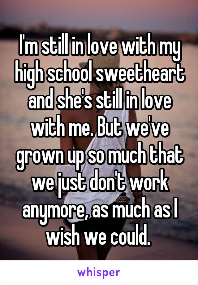I'm still in love with my high school sweetheart and she's still in love with me. But we've grown up so much that we just don't work anymore, as much as I wish we could. 