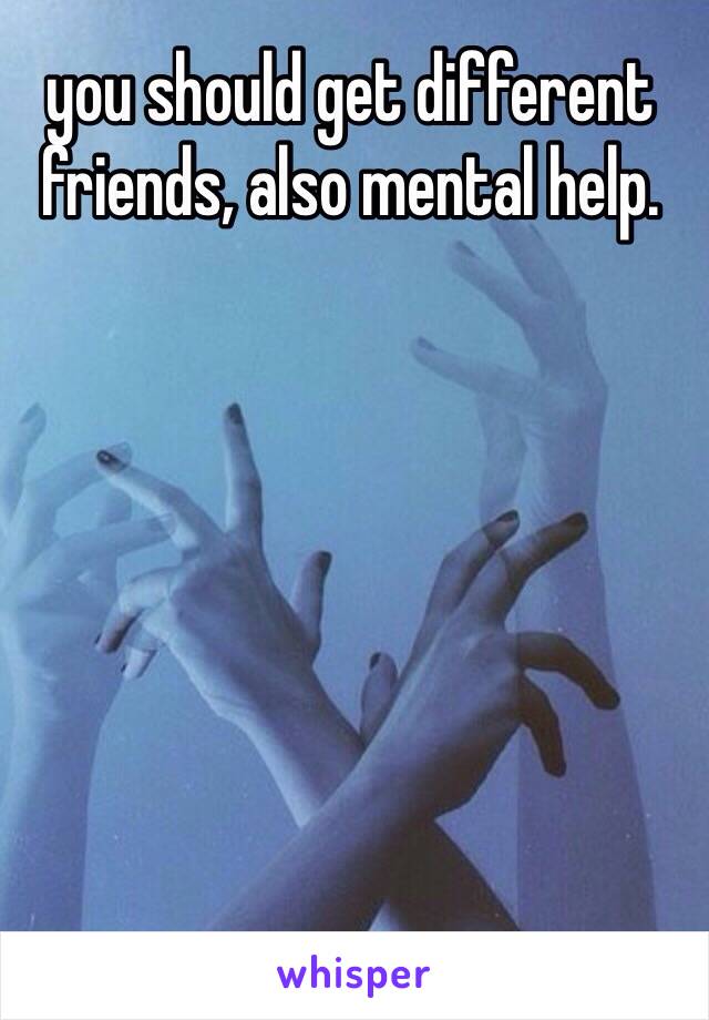 you should get different friends, also mental help. 