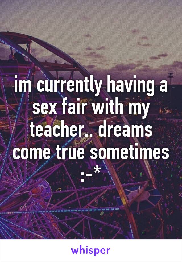 im currently having a sex fair with my teacher.. dreams come true sometimes :-*