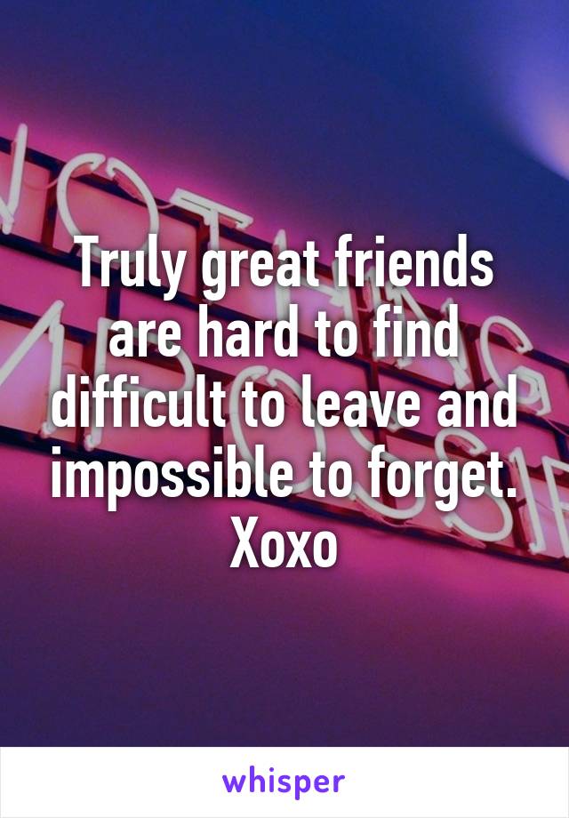 Truly great friends are hard to find difficult to leave and impossible to forget. Xoxo