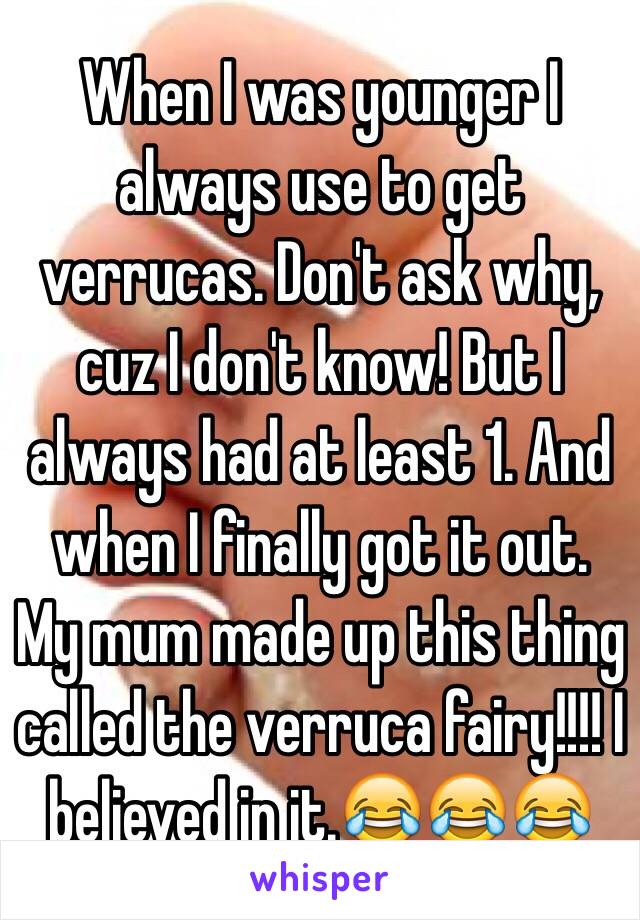 When I was younger I always use to get verrucas. Don't ask why, cuz I don't know! But I always had at least 1. And when I finally got it out. My mum made up this thing called the verruca fairy!!!! I believed in it.😂😂😂