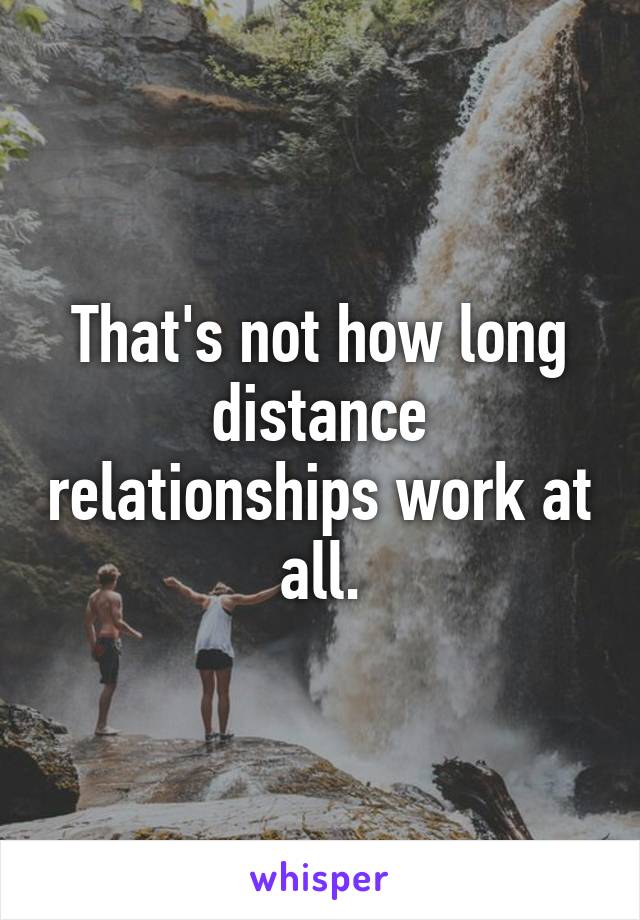 That's not how long distance relationships work at all.