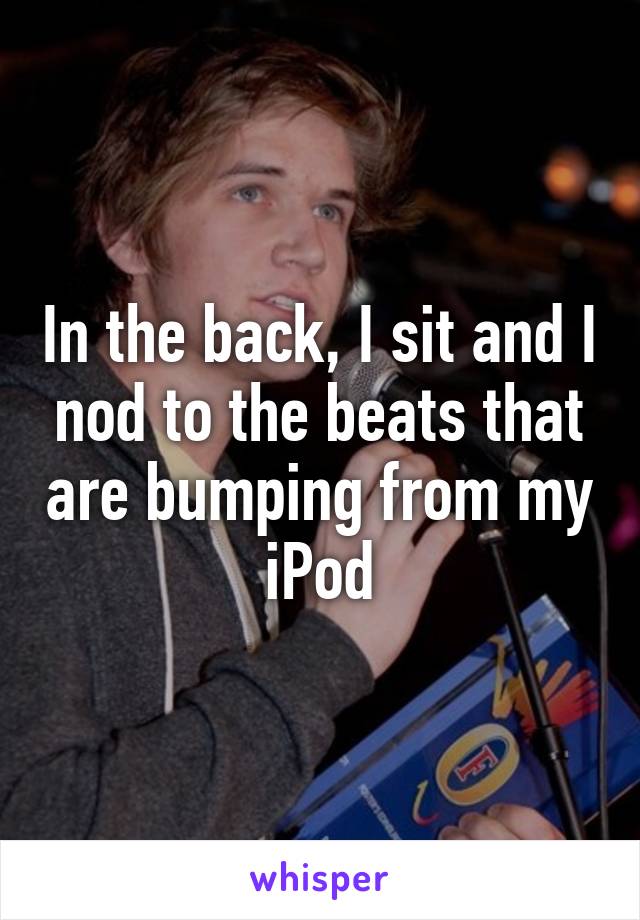 In the back, I sit and I nod to the beats that are bumping from my iPod