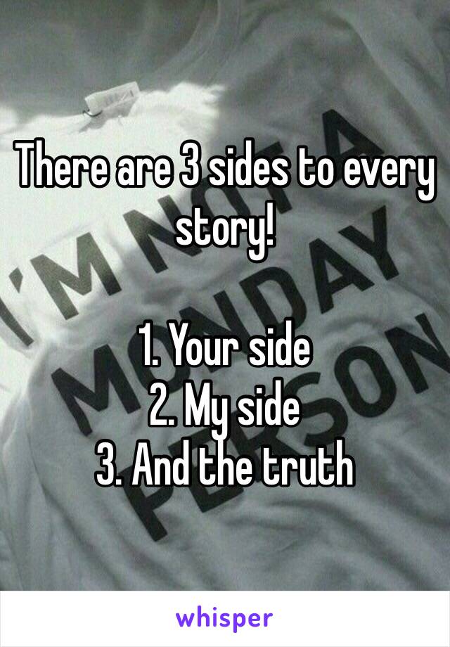 There are 3 sides to every story!

1. Your side
2. My side
3. And the truth