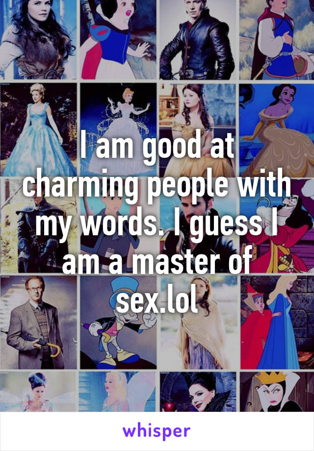 I am good at charming people with my words. I guess I am a master of sex.lol