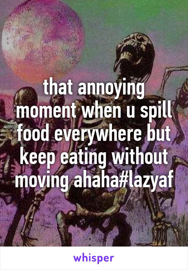 that annoying moment when u spill food everywhere but keep eating without moving ahaha#lazyaf