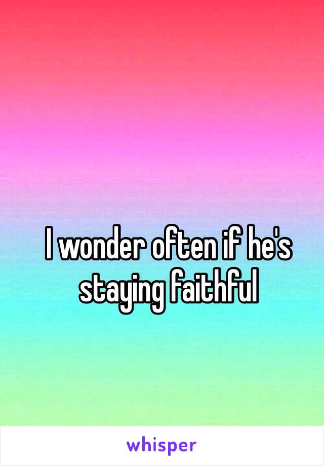 I wonder often if he's staying faithful 