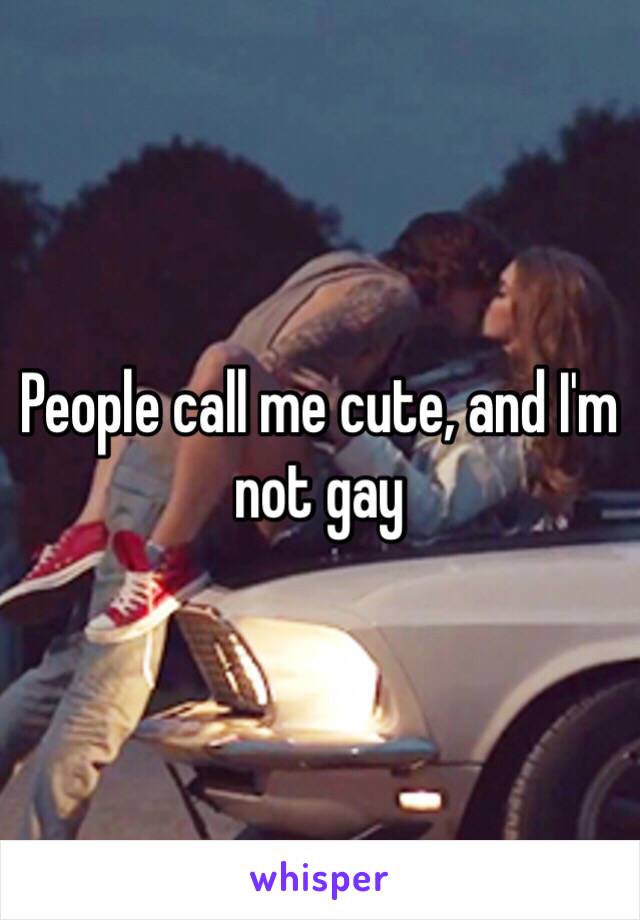 People call me cute, and I'm not gay