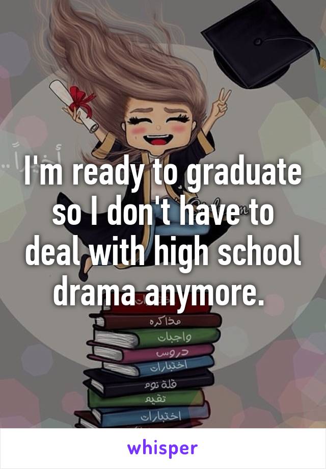 I'm ready to graduate so I don't have to deal with high school drama anymore. 