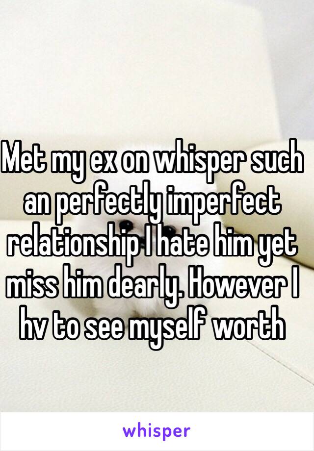 Met my ex on whisper such an perfectly imperfect  relationship I hate him yet miss him dearly. However I hv to see myself worth 