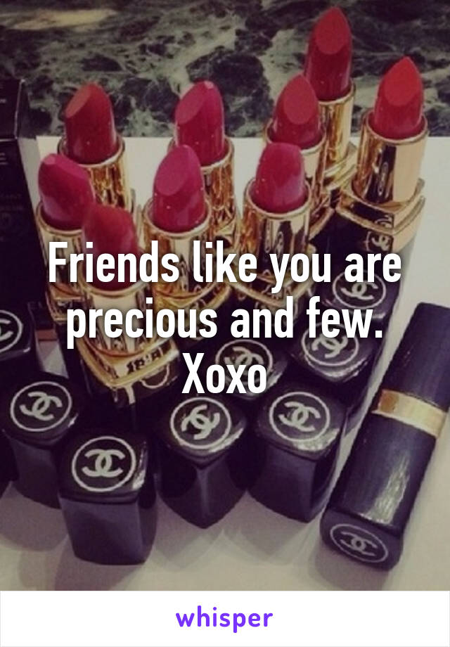 Friends like you are precious and few. Xoxo