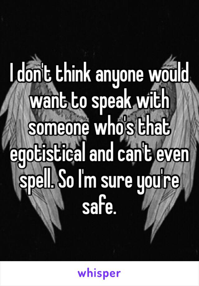 I don't think anyone would want to speak with someone who's that egotistical and can't even spell. So I'm sure you're safe. 