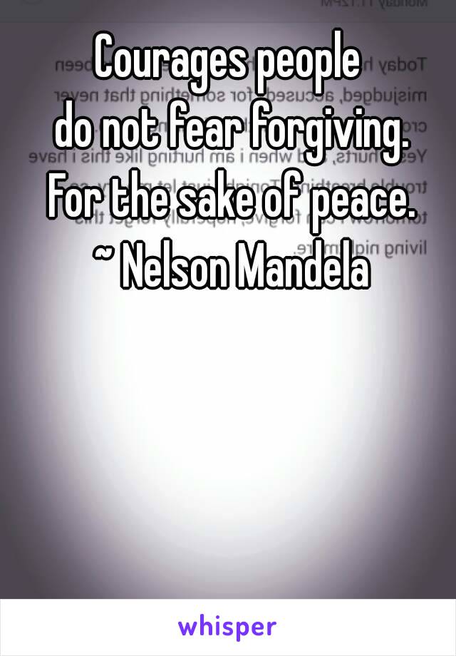 Courages people 
do not fear forgiving.
For the sake of peace.
~ Nelson Mandela